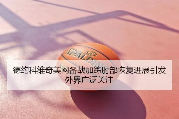德约科维奇美网备战加练肘部恢复进展引发外界广泛关注