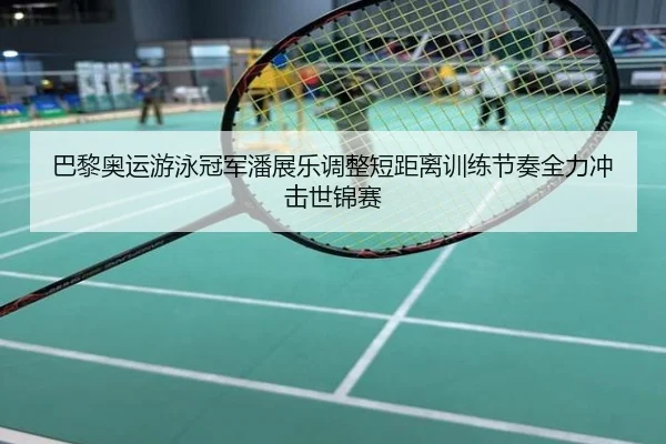 巴黎奥运游泳冠军潘展乐调整短距离训练节奏全力冲击世锦赛