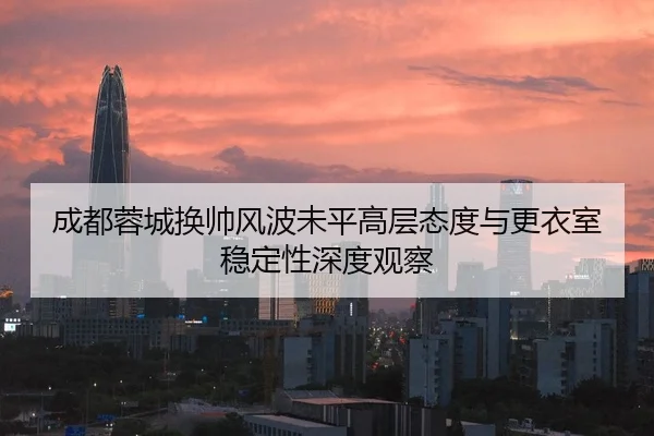 成都蓉城换帅风波未平高层态度与更衣室稳定性深度观察
