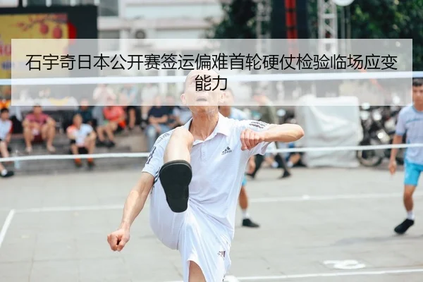 石宇奇日本公开赛签运偏难首轮硬仗检验临场应变能力