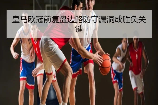 皇马欧冠前复盘边路防守漏洞成胜负关键