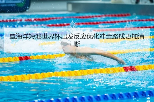 覃海洋短池世界杯出发反应优化冲金路线更加清晰