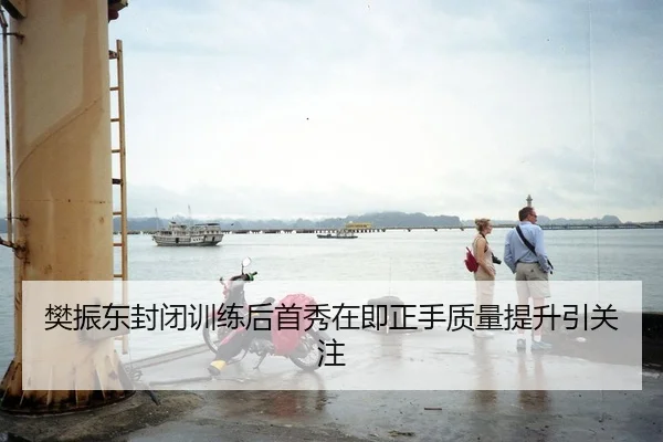 樊振东封闭训练后首秀在即正手质量提升引关注