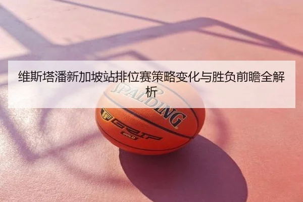 维斯塔潘新加坡站排位赛策略变化与胜负前瞻全解析