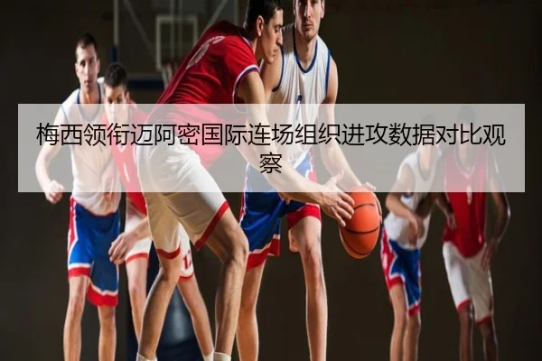 梅西领衔迈阿密国际连场组织进攻数据对比观察