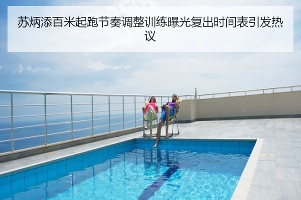 苏炳添百米起跑节奏调整训练曝光复出时间表引发热议